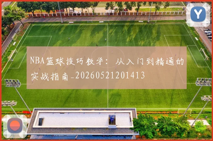 NBA篮球技巧教学：从入门到精通的实战指南_20260521201413