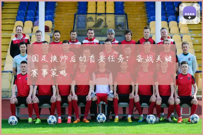 国足换帅后的首要任务：备战关键赛事策略