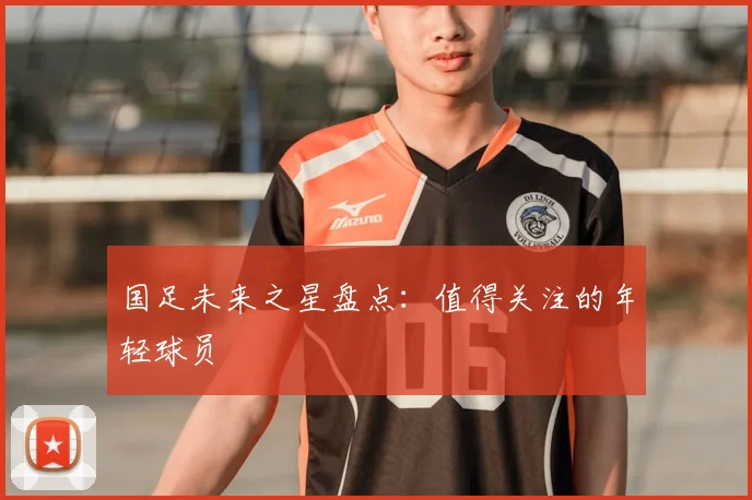 国足未来之星盘点:值得关注的年轻球员
