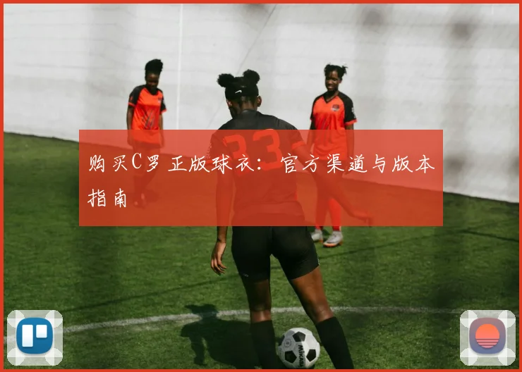 购买C罗正版球衣：官方渠道与版本指南