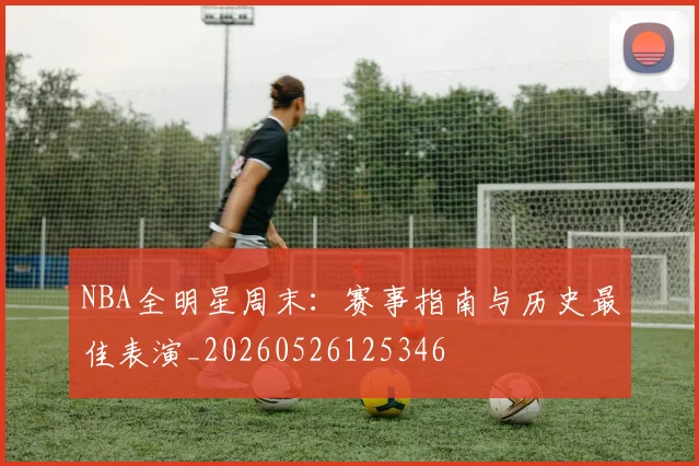 NBA全明星周末：赛事指南与历史最佳表演_20260526125346
