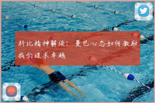 科比精神解读:曼巴心态如何激励我们追求卓越