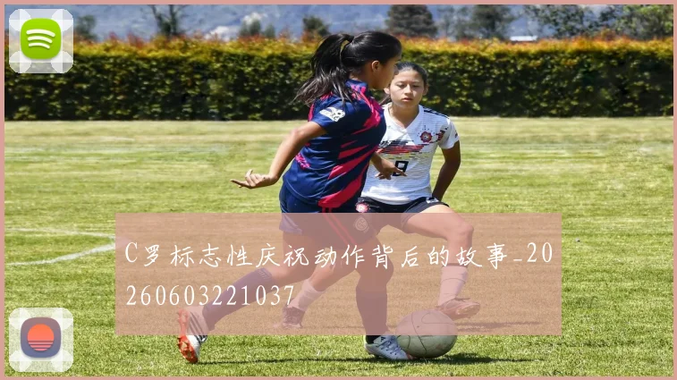 C罗标志性庆祝动作背后的故事_20260603221037