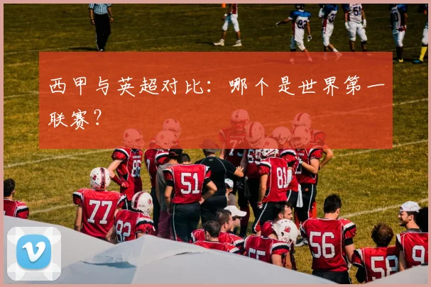 西甲与英超对比：哪个是世界第一联赛？
