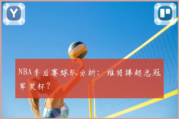 NBA季后赛球队分析:谁将捧起总冠军奖杯?