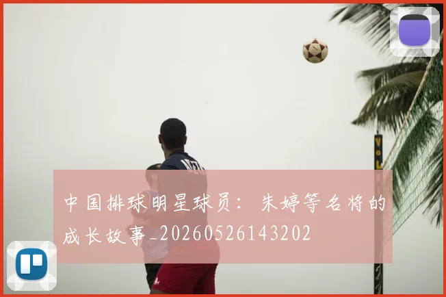 中国排球明星球员:朱婷等名将的成长故事_20260526143202