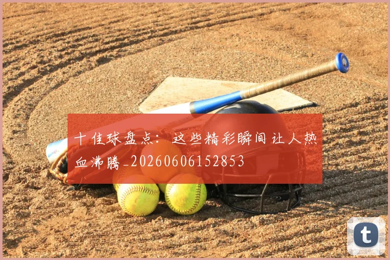 十佳球盘点:这些精彩瞬间让人热血沸腾_20260606152853