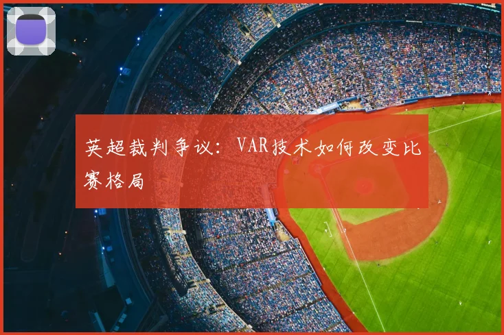 英超裁判争议:VAR技术如何改变比赛格局