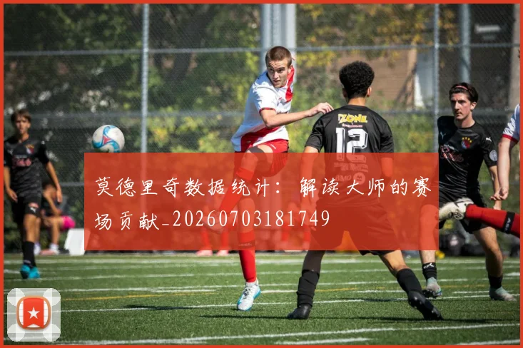 莫德里奇数据统计:解读大师的赛场贡献_20260703181749