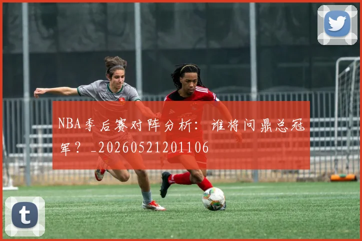 NBA季后赛对阵分析：谁将问鼎总冠军？_20260521201106