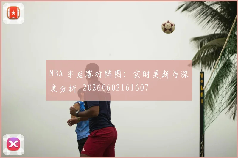 NBA 季后赛对阵图：实时更新与深度分析_20260602161607