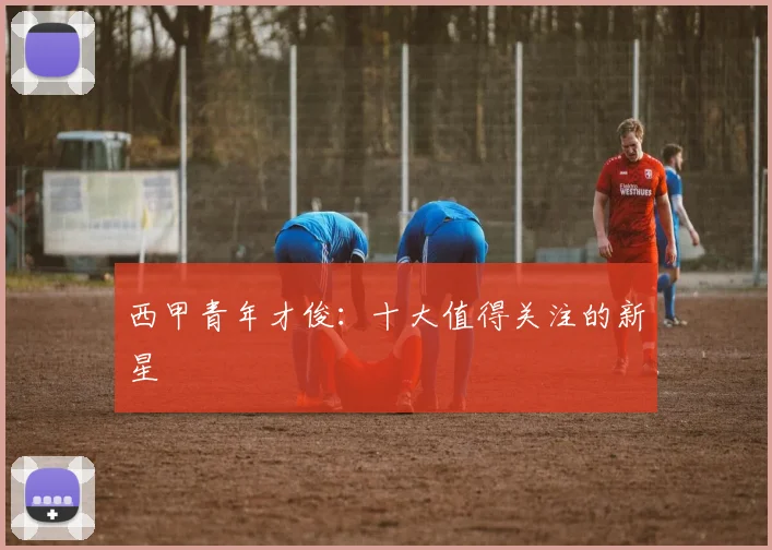 西甲青年才俊:十大值得关注的新星