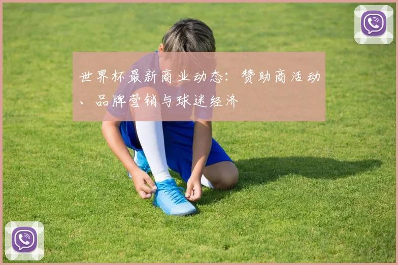 世界杯最新商业动态:赞助商活动、品牌营销与球迷经济