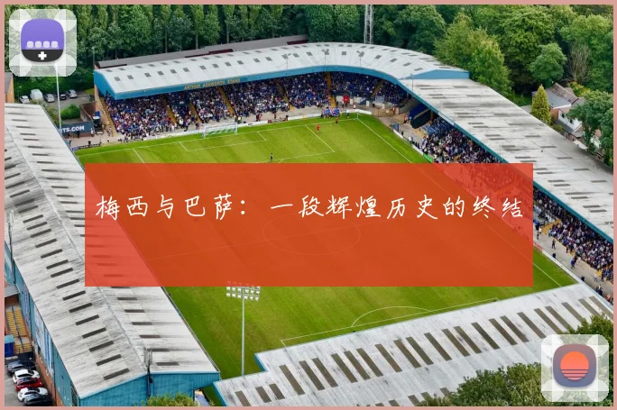 梅西与巴萨:一段辉煌历史的终结