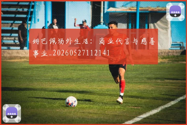 姆巴佩场外生活：商业代言与慈善事业_20260527112141