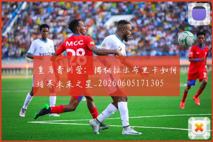 皇马青训营：揭秘拉法布里卡如何培养未来之星_20260605171305