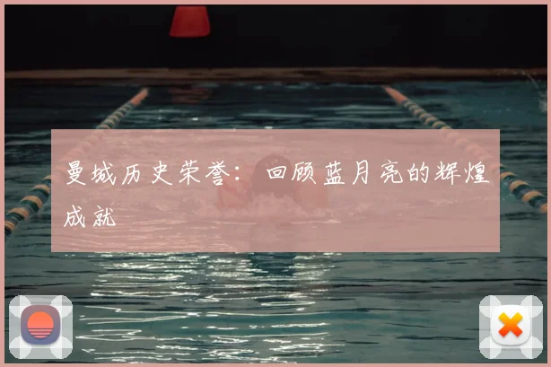 曼城历史荣誉:回顾蓝月亮的辉煌成就
