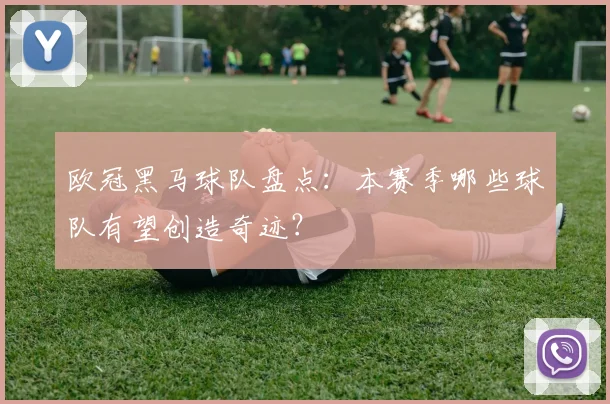 欧冠黑马球队盘点:本赛季哪些球队有望创造奇迹?