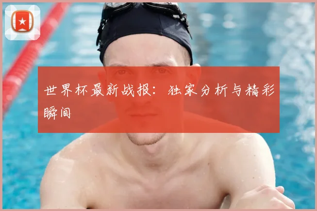 世界杯最新战报:独家分析与精彩瞬间