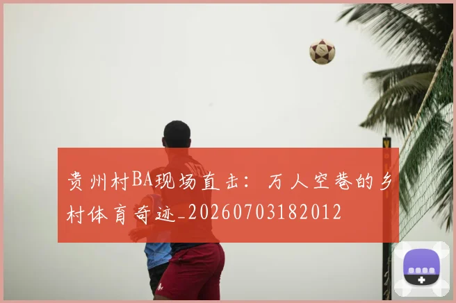 贵州村BA现场直击:万人空巷的乡村体育奇迹_20260703182012