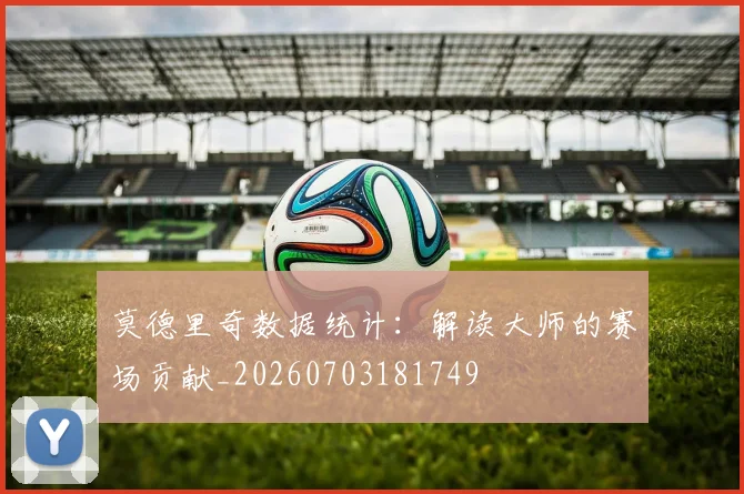 莫德里奇数据统计:解读大师的赛场贡献_20260703181749