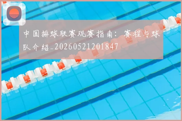 中国排球联赛观赛指南:赛程与球队介绍_20260521201847