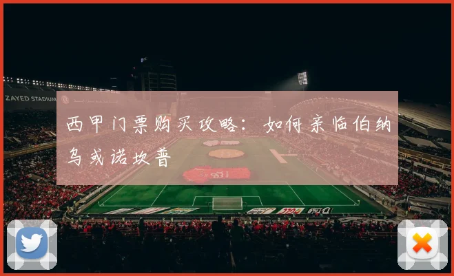 西甲门票购买攻略:如何亲临伯纳乌或诺坎普