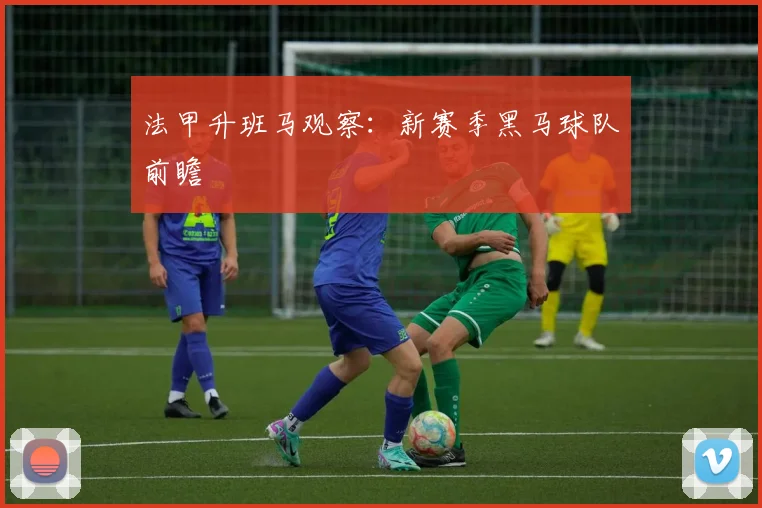 法甲升班马观察:新赛季黑马球队前瞻