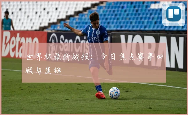 世界杯最新战报:今日焦点赛事回顾与集锦