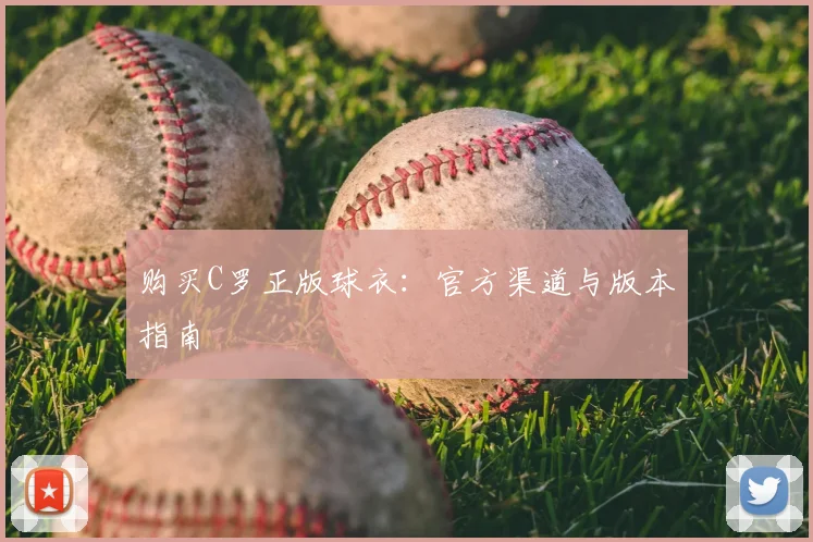 购买C罗正版球衣:官方渠道与版本指南