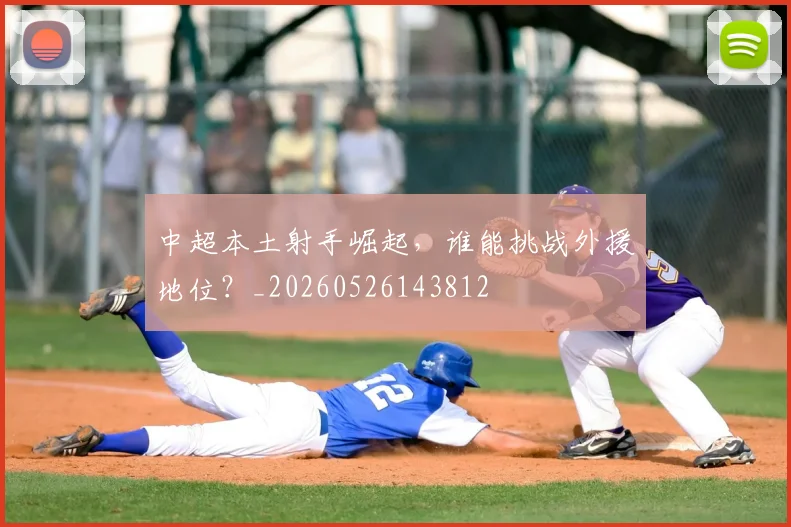 中超本土射手崛起，谁能挑战外援地位？_20260526143812