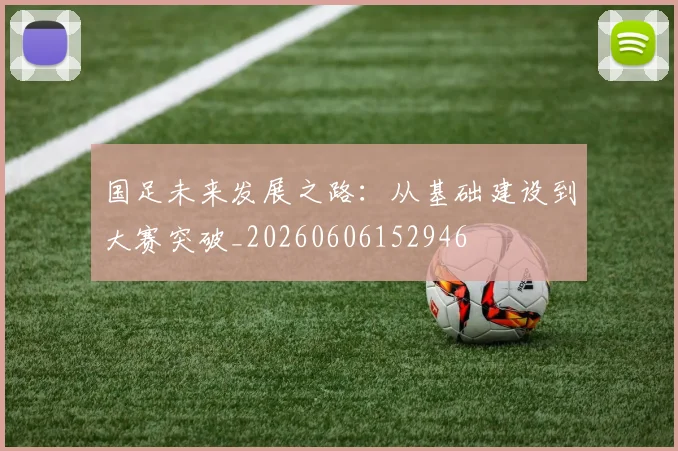 国足未来发展之路：从基础建设到大赛突破_20260606152946