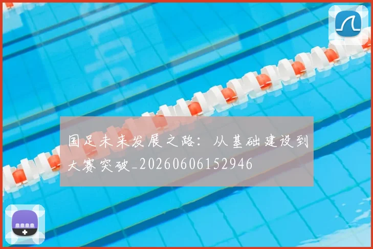 国足未来发展之路:从基础建设到大赛突破_20260606152946