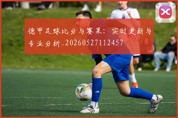 德甲足球比分与赛果：实时更新与专业分析_20260527112457