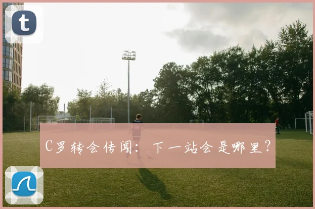 C罗转会传闻:下一站会是哪里?
