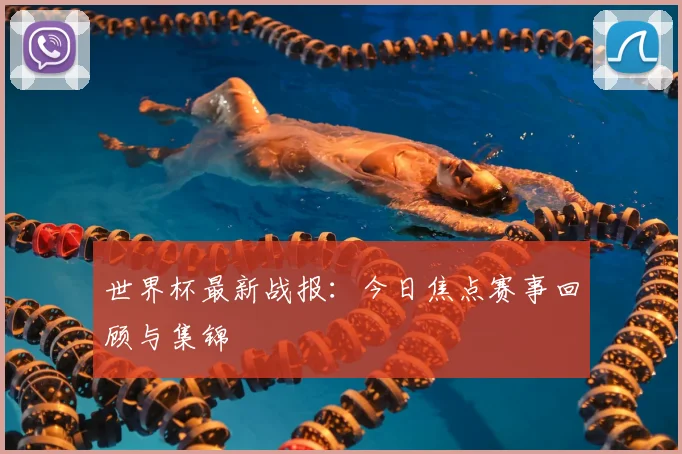 世界杯最新战报:今日焦点赛事回顾与集锦