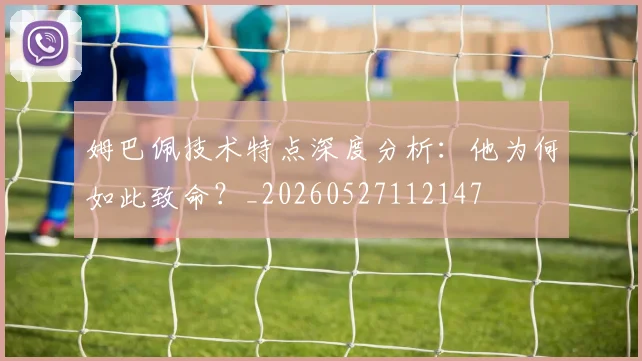 姆巴佩技术特点深度分析:他为何如此致命?_20260527112147