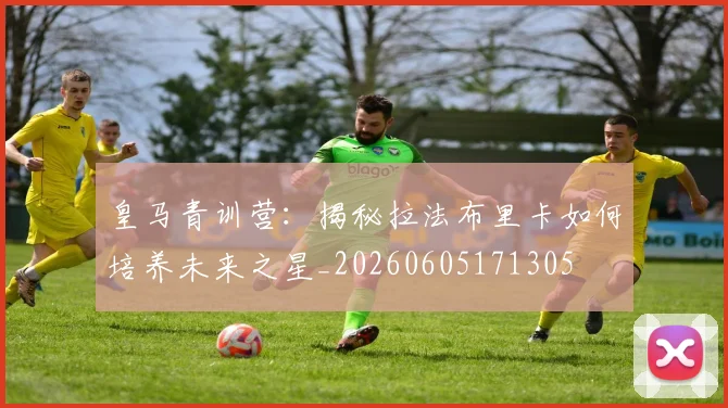 皇马青训营：揭秘拉法布里卡如何培养未来之星_20260605171305