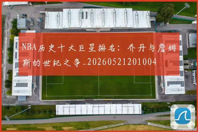 NBA历史十大巨星排名:乔丹与詹姆斯的世纪之争_20260521201004