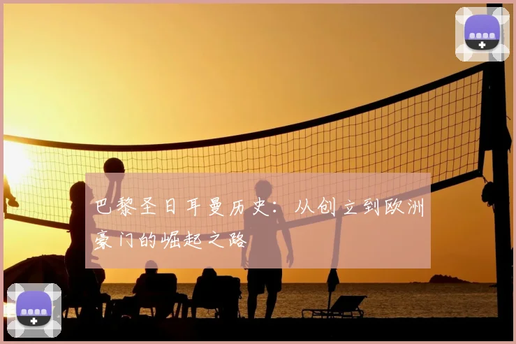 巴黎圣日耳曼历史:从创立到欧洲豪门的崛起之路