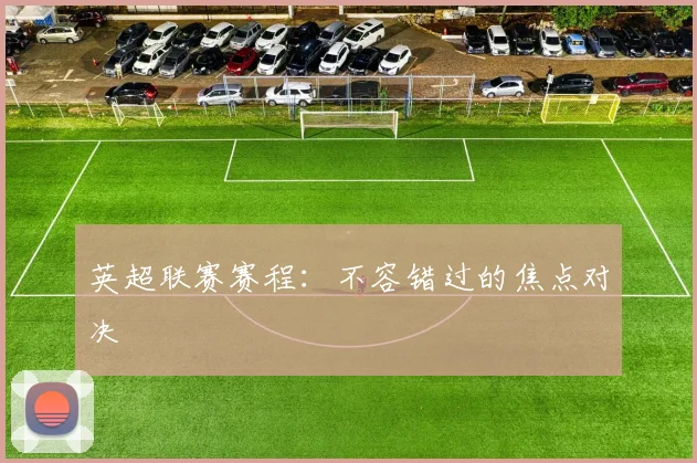 英超联赛赛程:不容错过的焦点对决