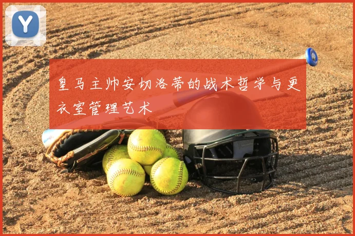 皇马主帅安切洛蒂的战术哲学与更衣室管理艺术