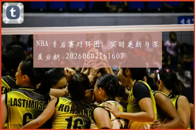 NBA 季后赛对阵图:实时更新与深度分析_20260602161607