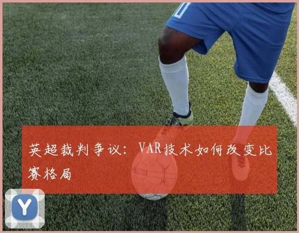 英超裁判争议：VAR技术如何改变比赛格局