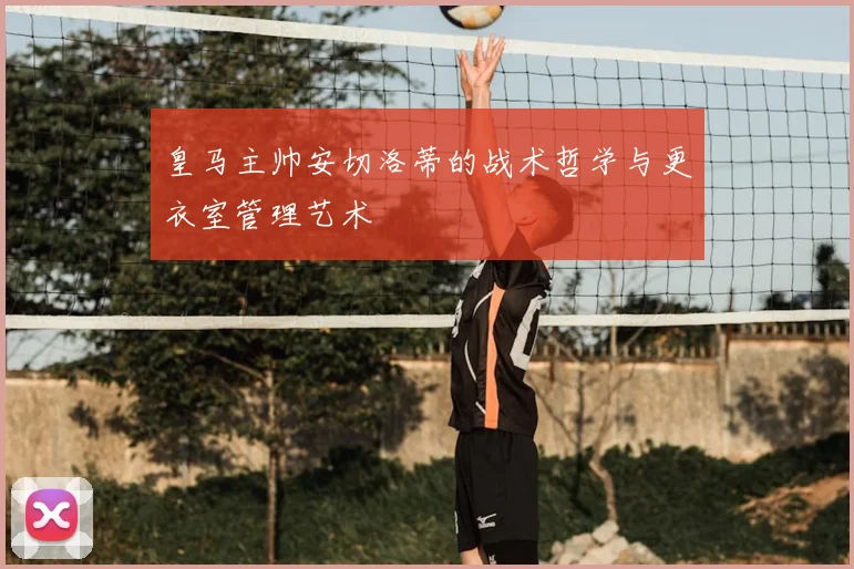 皇马主帅安切洛蒂的战术哲学与更衣室管理艺术