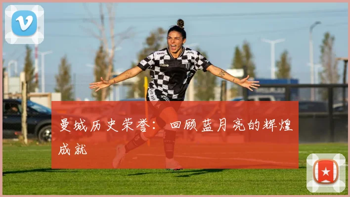 曼城历史荣誉:回顾蓝月亮的辉煌成就
