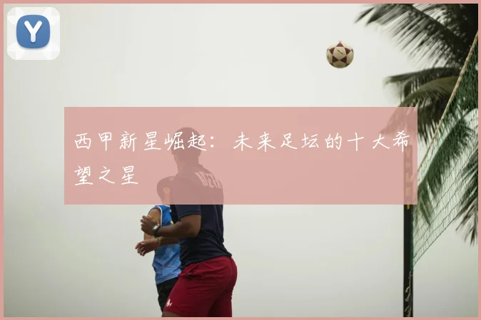 西甲新星崛起:未来足坛的十大希望之星