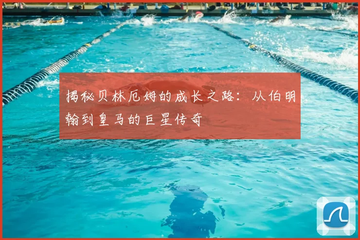揭秘贝林厄姆的成长之路:从伯明翰到皇马的巨星传奇
