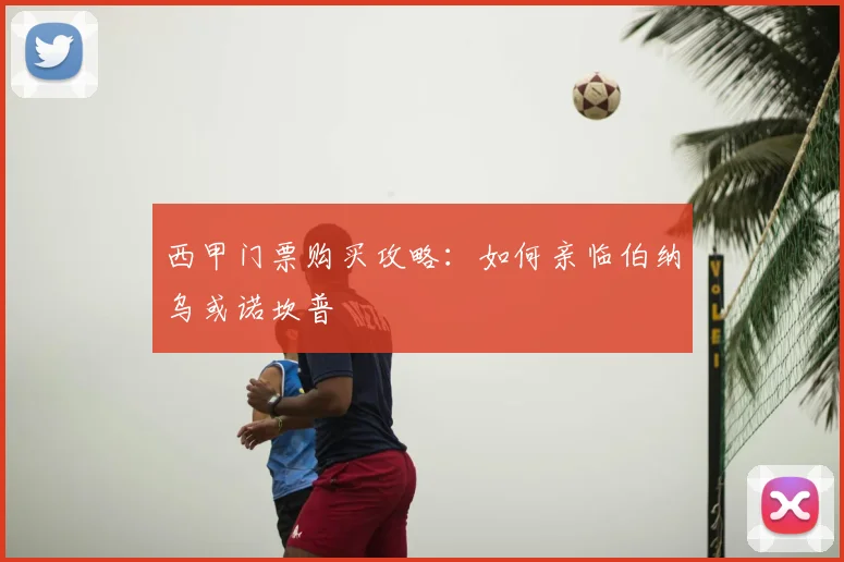 西甲门票购买攻略:如何亲临伯纳乌或诺坎普