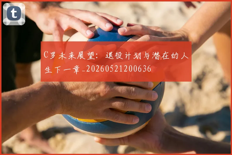 C罗未来展望:退役计划与潜在的人生下一章_20260521200636